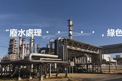 “廢水處理，綠色環(huán)保新篇章”